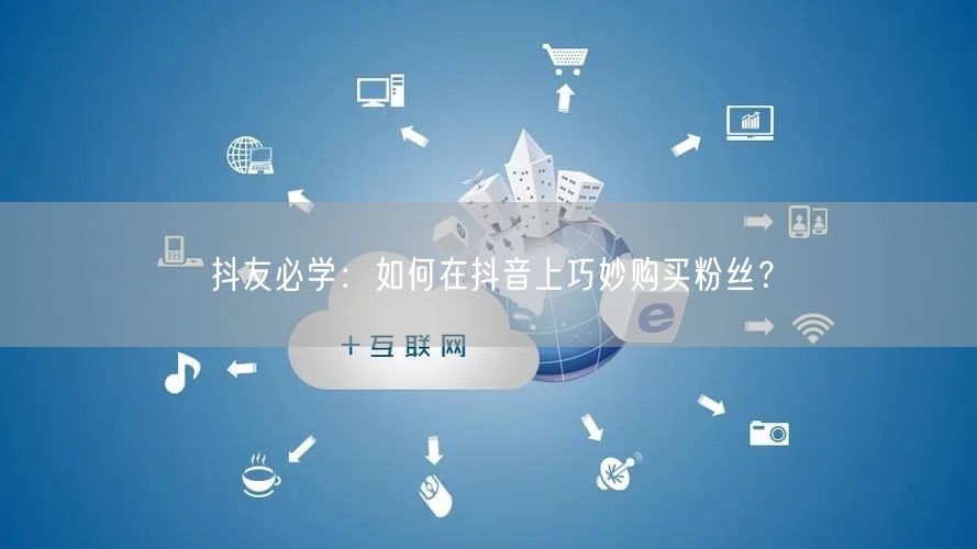 抖友必学:如何在抖音上巧妙购买粉丝?