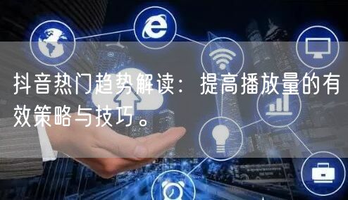 抖音热门趋势解读:提高播放量的有效策略与技巧。