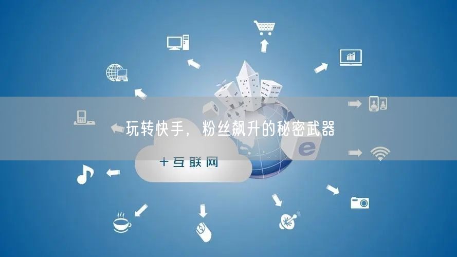 玩转快手，粉丝飙升的秘密武器