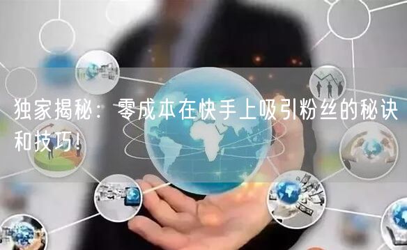 独家揭秘：零成本在快手上吸引粉丝的秘诀和技巧！