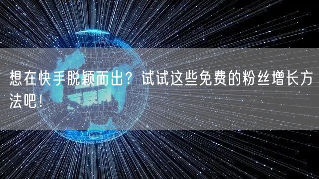想在快手脱颖而出？试试这些免费的粉丝增长方法吧！