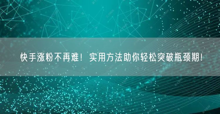 快手涨粉不再难!实用方法助你轻松突破瓶颈期!