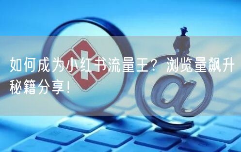 如何成为小红书流量王?浏览量飙升秘籍分享!