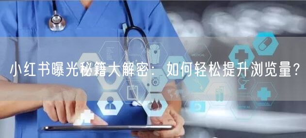 小红书曝光秘籍大解密:如何轻松提升浏览量?