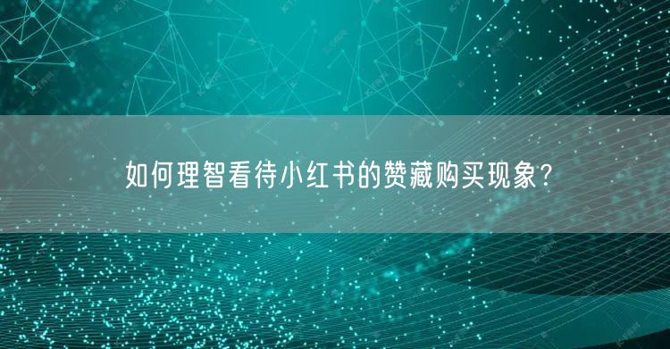 如何理智看待小红书的赞藏购买现象?