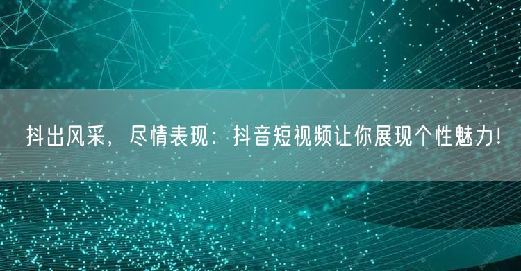 抖出风采,尽情表现:抖音短视频让你展现个性魅力!