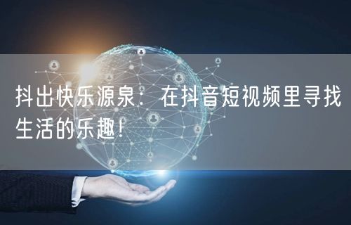 抖出快乐源泉:在抖音短视频里寻找生活的乐趣!