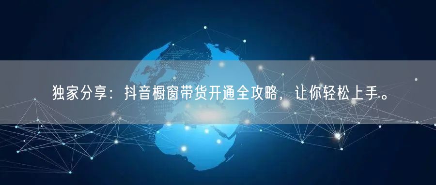 独家分享:抖音橱窗带货开通全攻略,让你轻松上手。