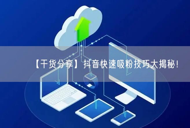 【干货分享】抖音快速吸粉技巧大揭秘!