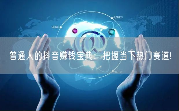 普通人的抖音赚钱宝典:把握当下热门赛道!