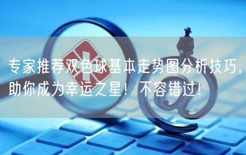 专家推荐双色球基本走势图分析技巧,助你成为幸运之星!不容错过!
