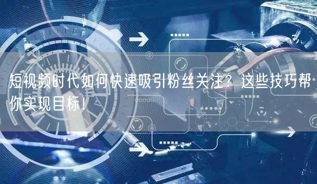 短视频时代如何快速吸引粉丝关注？这些技巧帮你实现目标！