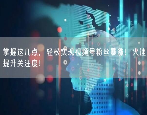 掌握这几点，轻松实现视频号粉丝暴涨！火速提升关注度！