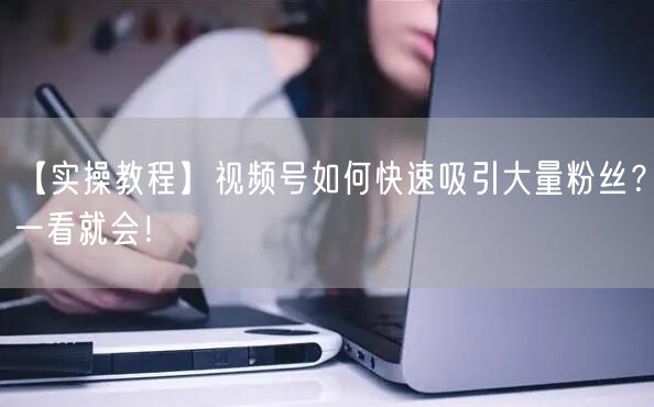 【实操教程】视频号如何快速吸引大量粉丝？一看就会！