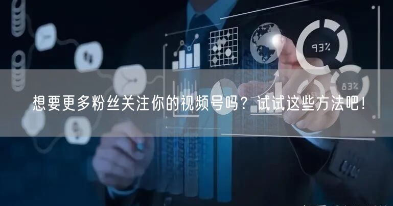 想要更多粉丝关注你的视频号吗？试试这些方法吧！