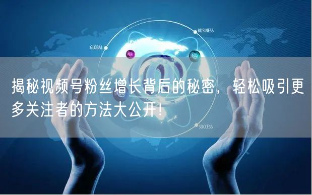 揭秘视频号粉丝增长背后的秘密，轻松吸引更多关注者的方法大公开！