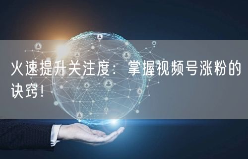 火速提升关注度：掌握视频号涨粉的诀窍！
