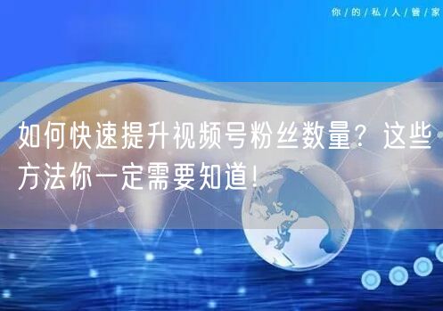 如何快速提升视频号粉丝数量？这些方法你一定需要知道！