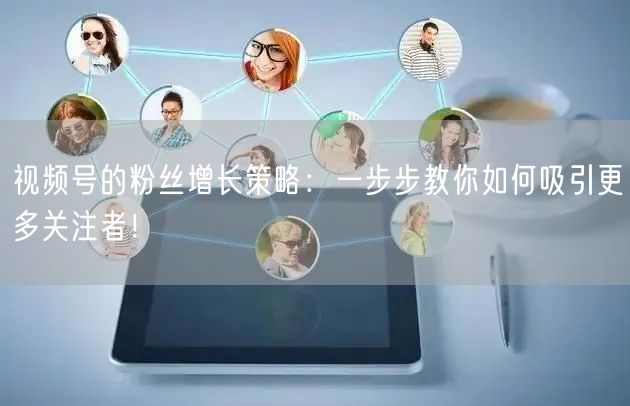 视频号的粉丝增长策略：一步步教你如何吸引更多关注者！