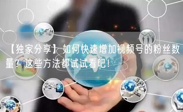 【独家分享】如何快速增加视频号的粉丝数量？这些方法都试试看吧！