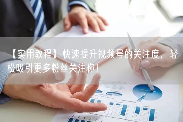 【实用教程】快速提升视频号的关注度,轻松吸引更多粉丝关注你!