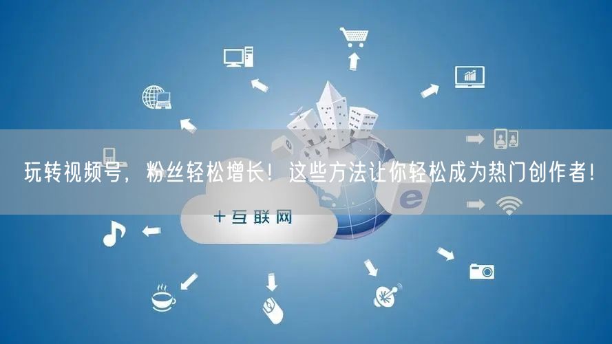 玩转视频号，粉丝轻松增长！这些方法让你轻松成为热门创作者！
