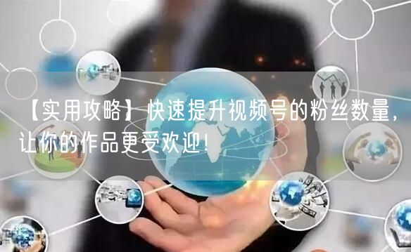 【实用攻略】快速提升视频号的粉丝数量，让你的作品更受欢迎！