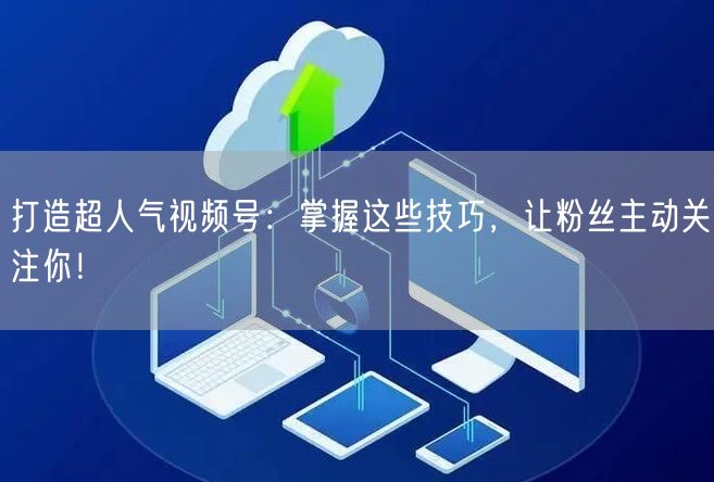 打造超人气视频号：掌握这些技巧，让粉丝主动关注你！