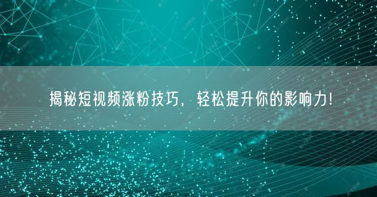 揭秘短视频涨粉技巧,轻松提升你的影响力!