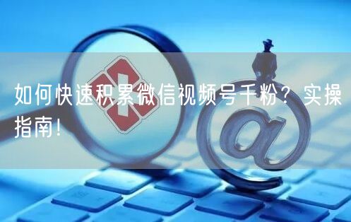 如何快速积累微信视频号千粉？实操指南！