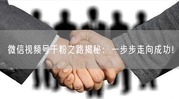 微信视频号千粉之路揭秘：一步步走向成功！