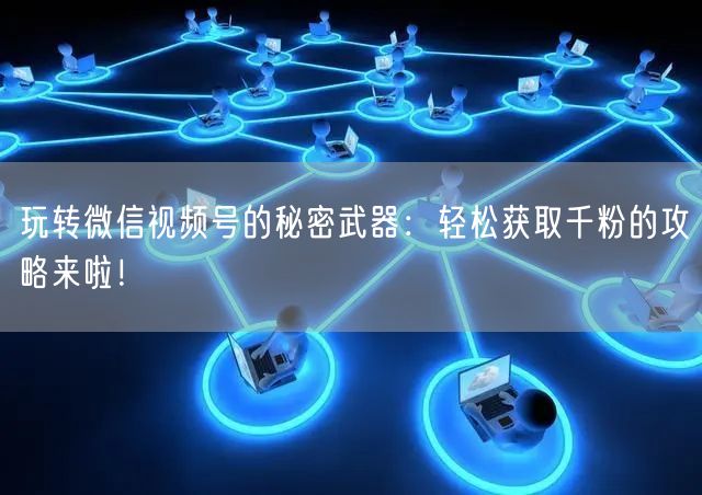 玩转微信视频号的秘密武器:轻松获取千粉的攻略来啦!