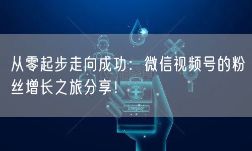 从零起步走向成功：微信视频号的粉丝增长之旅分享！