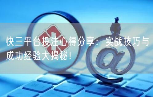 快三平台投注心得分享：实战技巧与成功经验大揭秘！