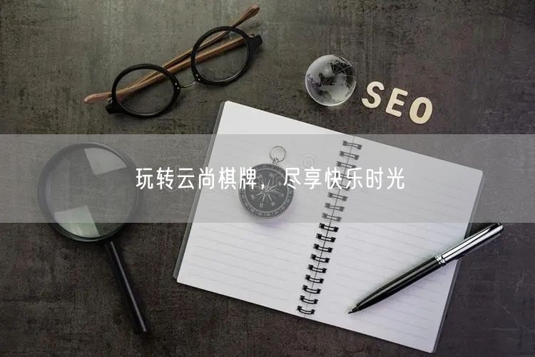 玩转云尚棋牌,尽享快乐时光