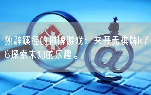 独辟蹊径的棋牌游戏:来开无棋牌k78探索未知的乐趣。