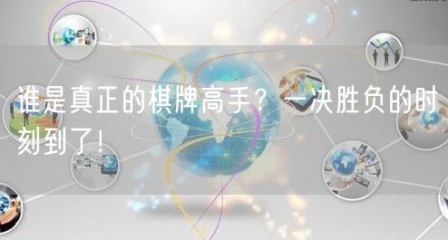 谁是真正的棋牌高手？一决胜负的时刻到了！