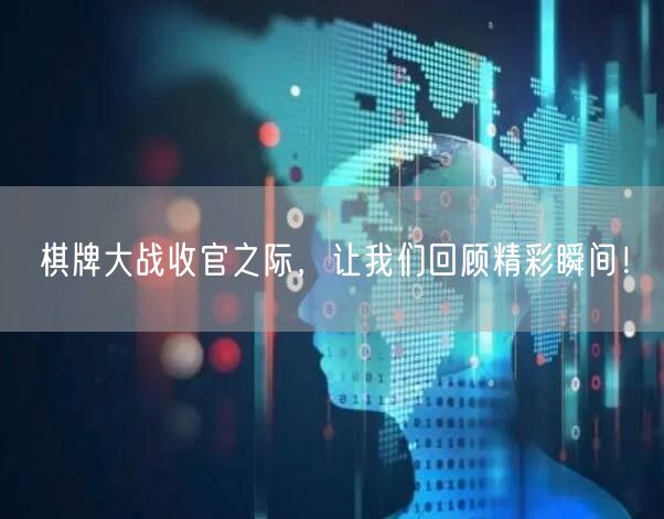 棋牌大战收官之际，让我们回顾精彩瞬间！