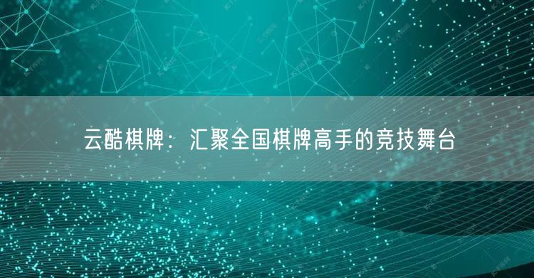 云酷棋牌：汇聚全国棋牌高手的竞技舞台
