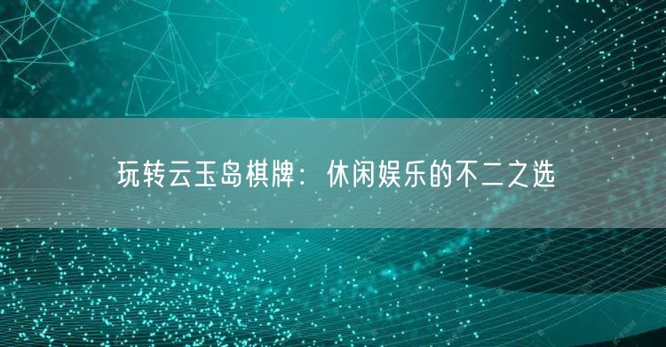 玩转云玉岛棋牌:休闲娱乐的不二之选
