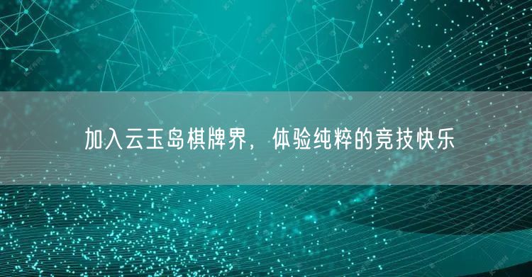 加入云玉岛棋牌界,体验纯粹的竞技快乐