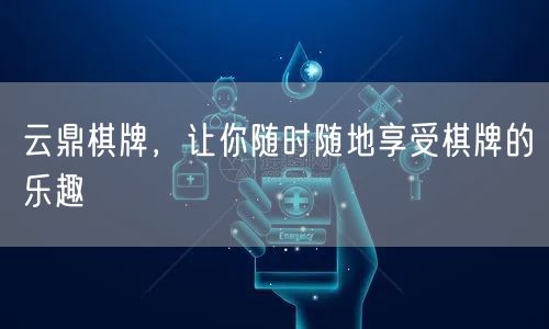 云鼎棋牌,让你随时随地享受棋牌的乐趣