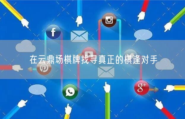 在云鼎场棋牌找寻真正的棋逢对手
