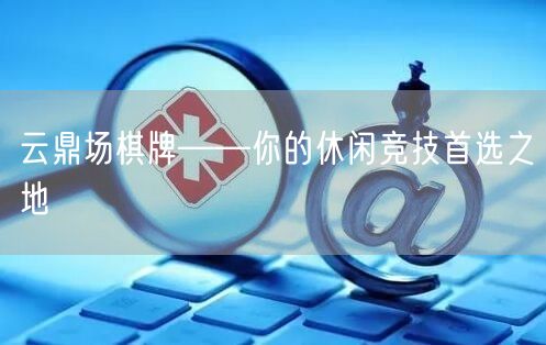 云鼎场棋牌——你的休闲竞技首选之地