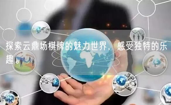 探索云鼎场棋牌的魅力世界,感受独特的乐趣。