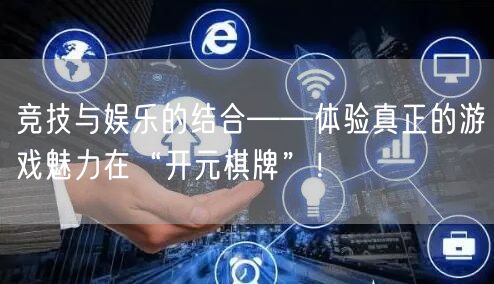 竞技与娱乐的结合——体验真正的游戏魅力在“开元棋牌”!